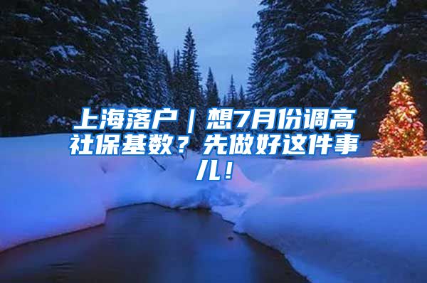 上海落户｜想7月份调高社保基数？先做好这件事儿！