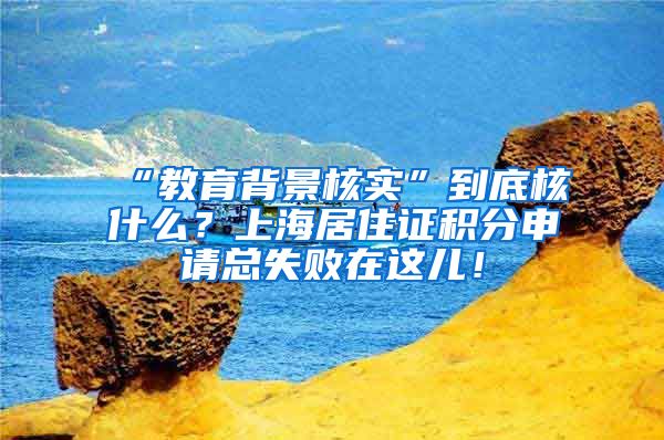 “教育背景核实”到底核什么？上海居住证积分申请总失败在这儿！