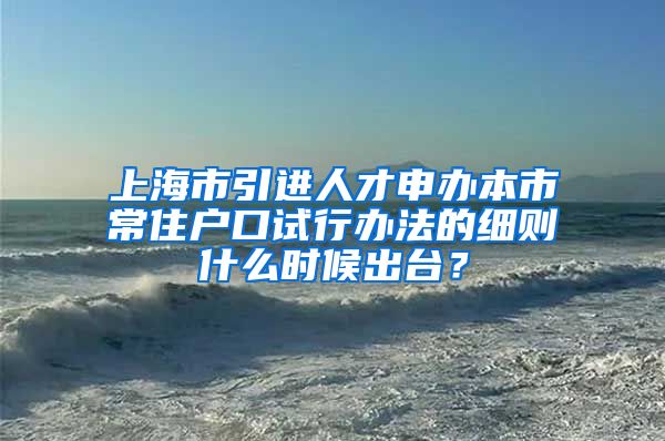 上海市引进人才申办本市常住户口试行办法的细则什么时候出台？