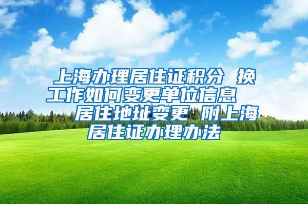 上海办理居住证积分 换工作如何变更单位信息    居住地址变更 附上海居住证办理办法