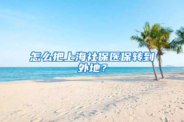 怎么把上海社保医保转到外地？