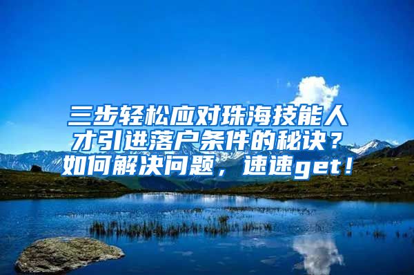 三步轻松应对珠海技能人才引进落户条件的秘诀？如何解决问题，速速get！