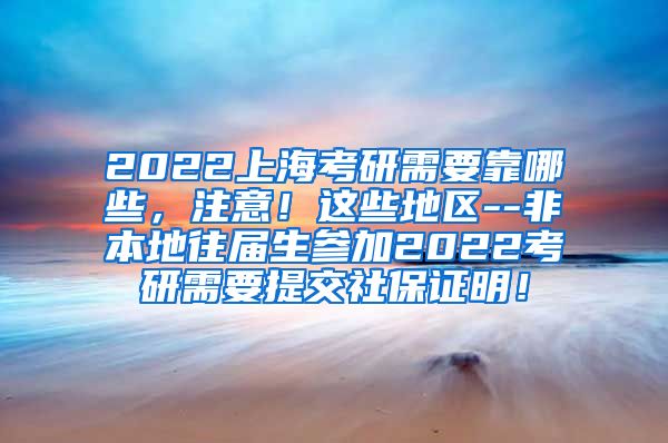 2022上海考研需要靠哪些，注意！这些地区--非本地往届生参加2022考研需要提交社保证明！