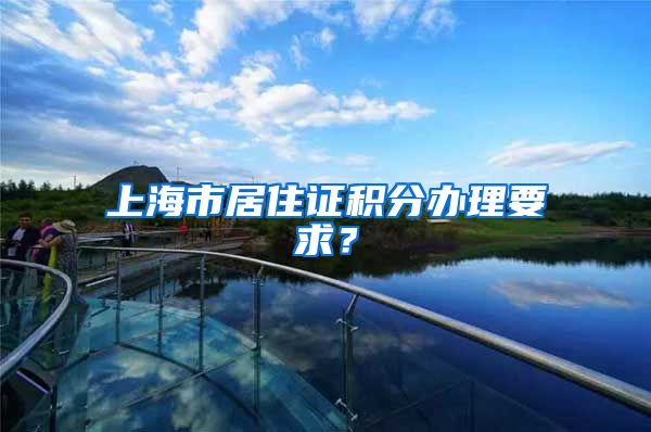 上海市居住证积分办理要求？