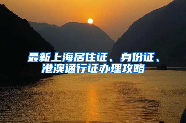 最新上海居住证、身份证、港澳通行证办理攻略