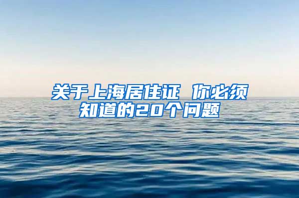 关于上海居住证 你必须知道的20个问题