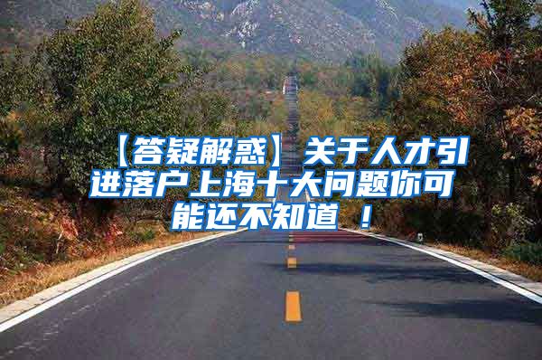 【答疑解惑】关于人才引进落户上海十大问题你可能还不知道 !