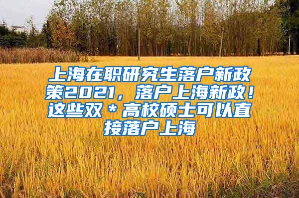 上海在职研究生落户新政策2021，落户上海新政！这些双＊高校硕士可以直接落户上海