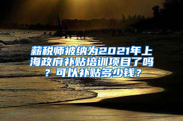 薪税师被纳为2021年上海政府补贴培训项目了吗？可以补贴多少钱？