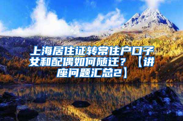上海居住证转常住户口子女和配偶如何随迁？【讲座问题汇总2】