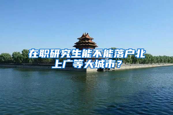 在职研究生能不能落户北上广等大城市？