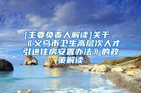 [主要负责人解读]关于《义乌市卫生高层次人才引进住房安置办法》的政策解读