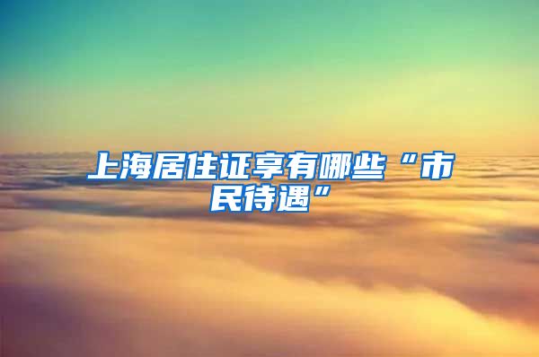 上海居住证享有哪些“市民待遇”