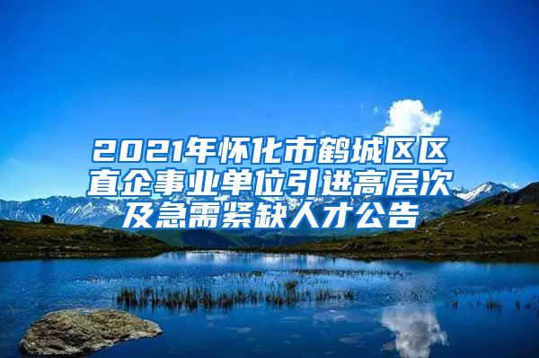 2021年怀化市鹤城区区直企事业单位引进高层次及急需紧缺人才公告