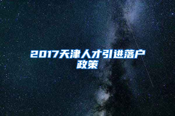 2017天津人才引进落户政策