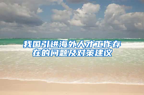 我国引进海外人才工作存在的问题及对策建议