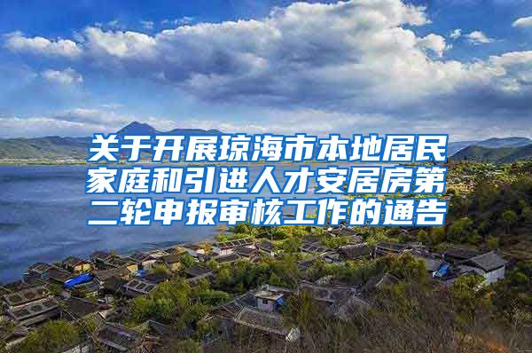 关于开展琼海市本地居民家庭和引进人才安居房第二轮申报审核工作的通告