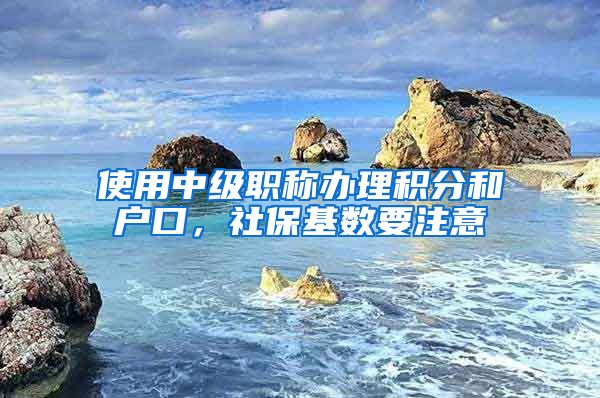 使用中级职称办理积分和户口，社保基数要注意