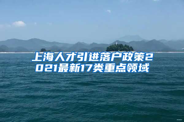 上海人才引进落户政策2021最新17类重点领域