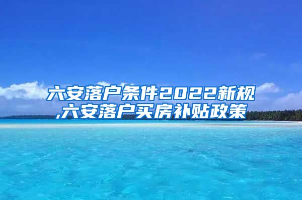 六安落户条件2022新规,六安落户买房补贴政策