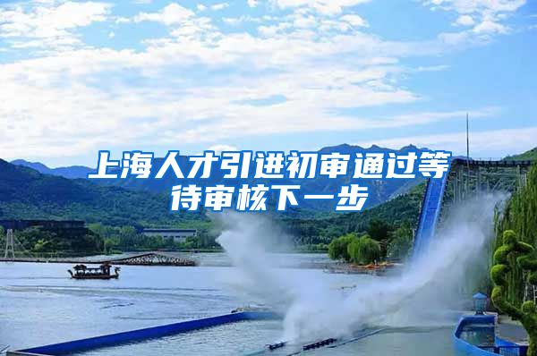 上海人才引进初审通过等待审核下一步