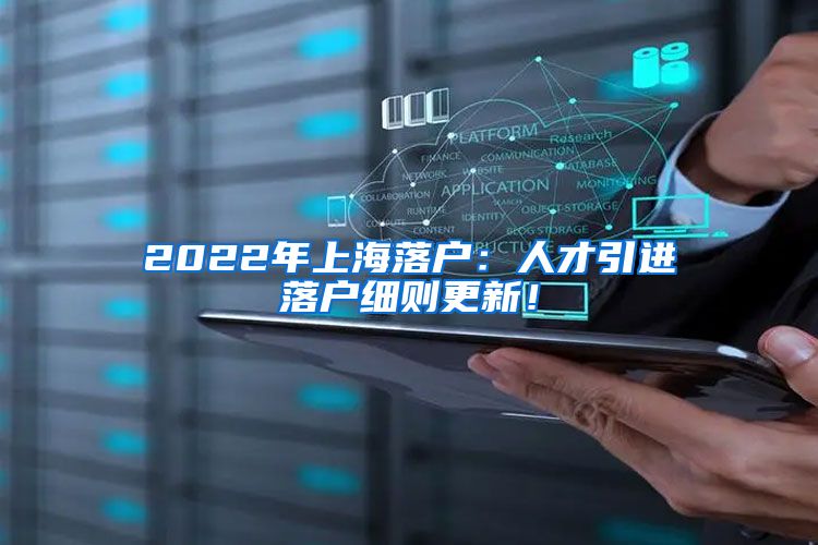 2022年上海落户：人才引进落户细则更新！
