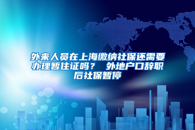 外来人员在上海缴纳社保还需要办理暂住证吗？ 外地户口辞职后社保暂停
