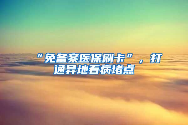 “免备案医保刷卡”，打通异地看病堵点