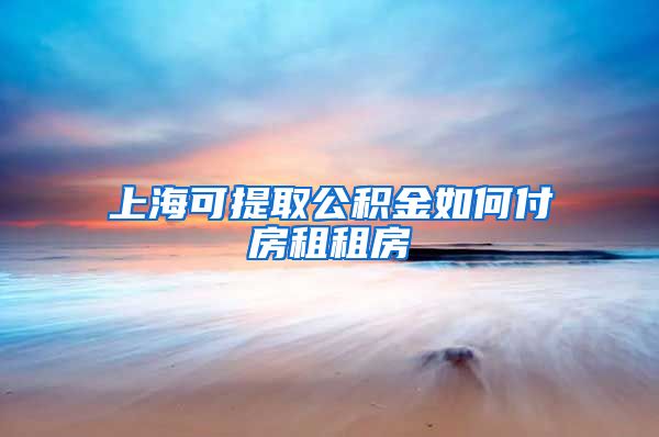 上海可提取公积金如何付房租租房