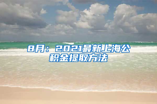 8月：2021最新上海公积金提取方法