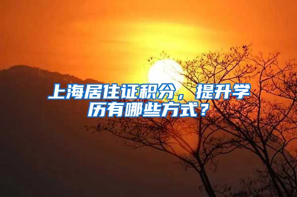 上海居住证积分，提升学历有哪些方式？