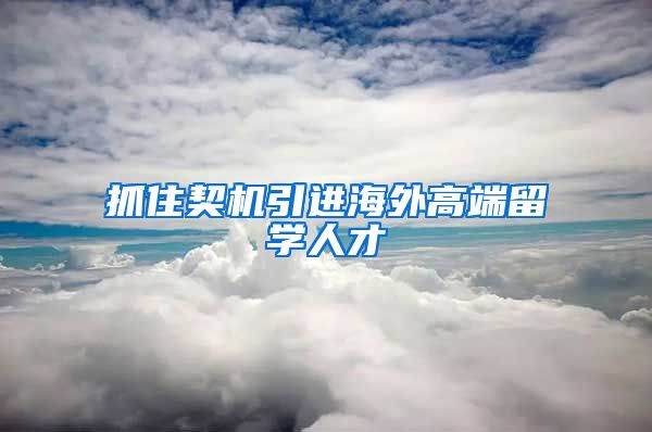 抓住契机引进海外高端留学人才