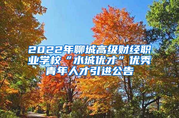 2022年聊城高级财经职业学校“水城优才”优秀青年人才引进公告