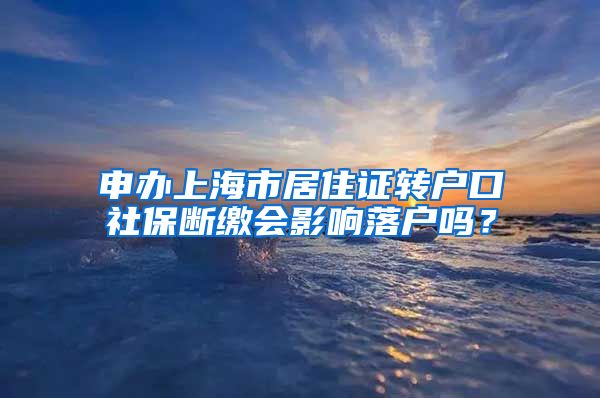 申办上海市居住证转户口社保断缴会影响落户吗？