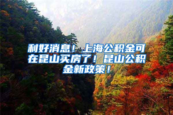 利好消息！上海公积金可在昆山买房了！昆山公积金新政策！