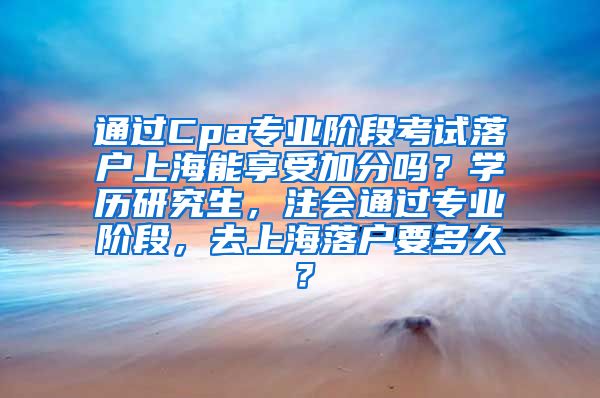 通过Cpa专业阶段考试落户上海能享受加分吗？学历研究生，注会通过专业阶段，去上海落户要多久？