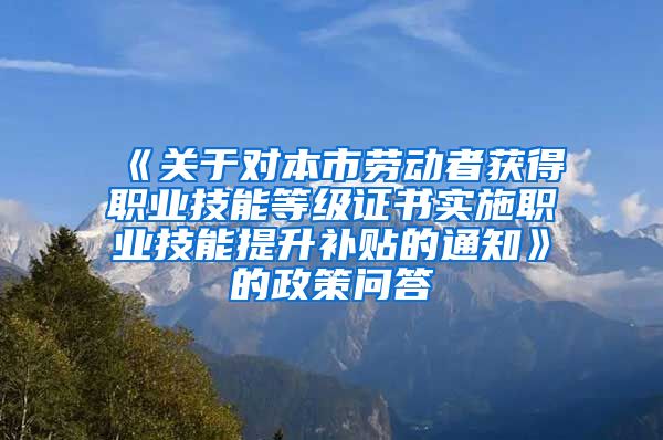 《关于对本市劳动者获得职业技能等级证书实施职业技能提升补贴的通知》的政策问答