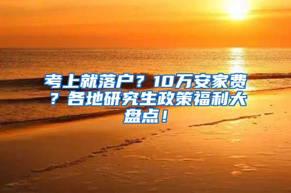 考上就落户？10万安家费？各地研究生政策福利大盘点！