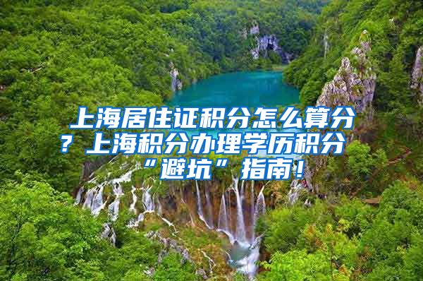 上海居住证积分怎么算分？上海积分办理学历积分“避坑”指南！