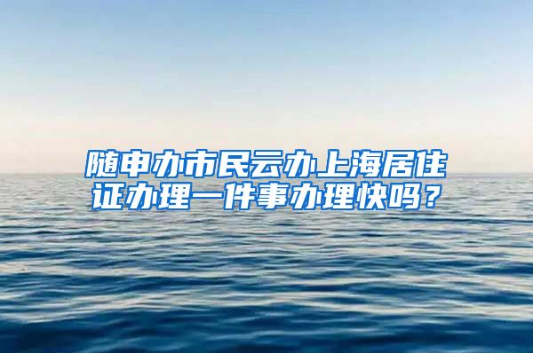 随申办市民云办上海居住证办理一件事办理快吗？