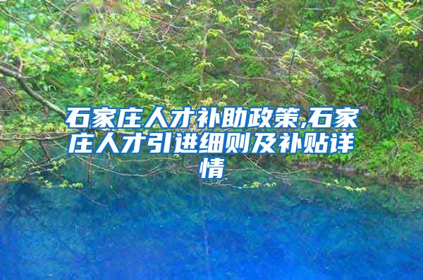 石家庄人才补助政策,石家庄人才引进细则及补贴详情