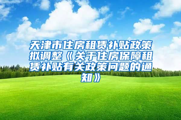 天津市住房租赁补贴政策拟调整《关于住房保障租赁补贴有关政策问题的通知》