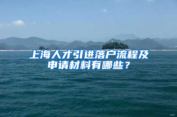 上海人才引进落户流程及申请材料有哪些？