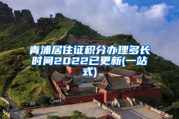 青浦居住证积分办理多长时间2022已更新(一站式)