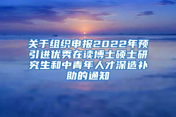 关于组织申报2022年预引进优秀在读博士硕士研究生和中青年人才深造补助的通知