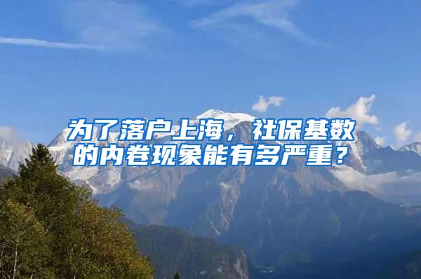 为了落户上海，社保基数的内卷现象能有多严重？