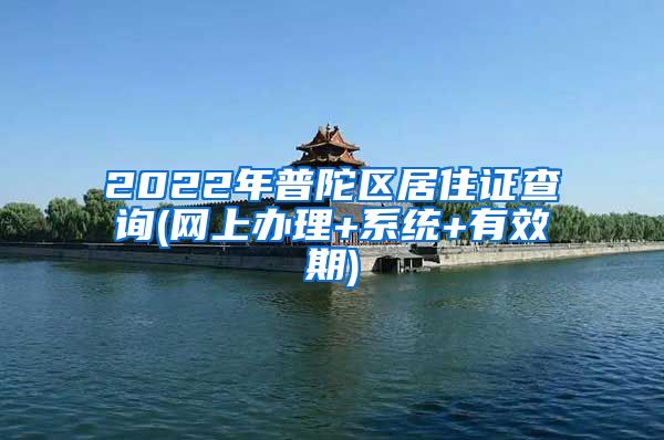 2022年普陀区居住证查询(网上办理+系统+有效期)