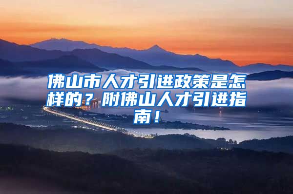 佛山市人才引进政策是怎样的？附佛山人才引进指南！