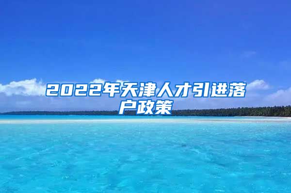 2022年天津人才引进落户政策