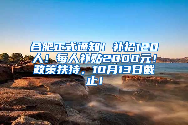 合肥正式通知！补招120人！每人补贴2000元！政策扶持，10月13日截止！
